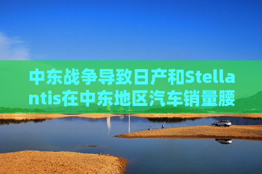 中东战争导致日产和Stellantis在中东地区汽车销量腰斩
