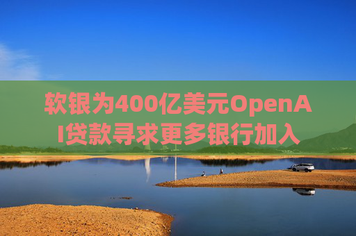 软银为400亿美元OpenAI贷款寻求更多银行加入