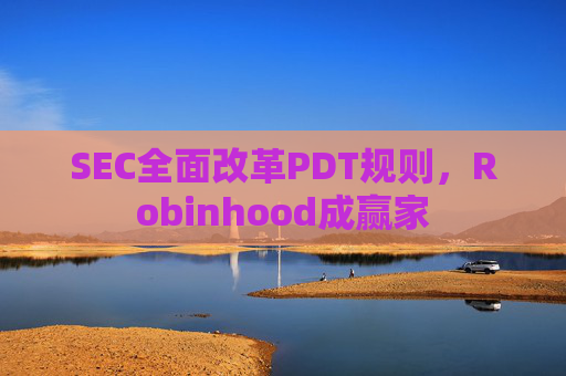 SEC全面改革PDT规则，Robinhood成赢家