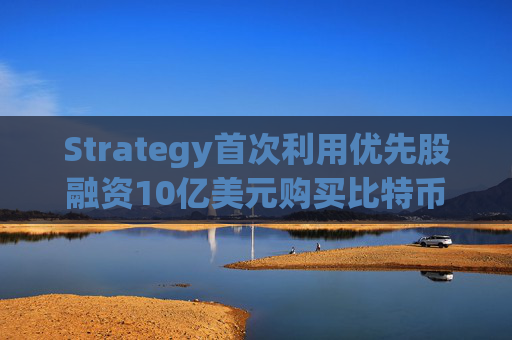 Strategy首次利用优先股融资10亿美元购买比特币