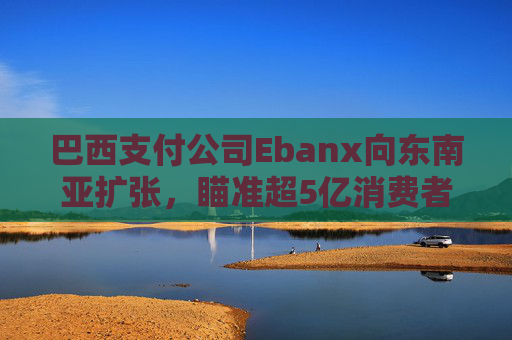 巴西支付公司Ebanx向东南亚扩张，瞄准超5亿消费者市场