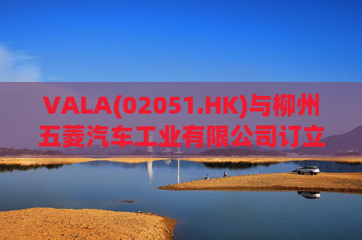 VALA(02051.HK)与柳州五菱汽车工业有限公司订立宿营车开发协议  第1张