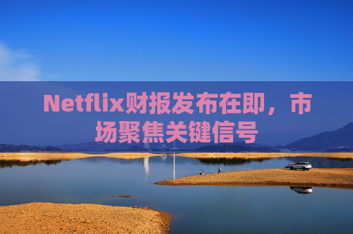 Netflix财报发布在即，市场聚焦关键信号