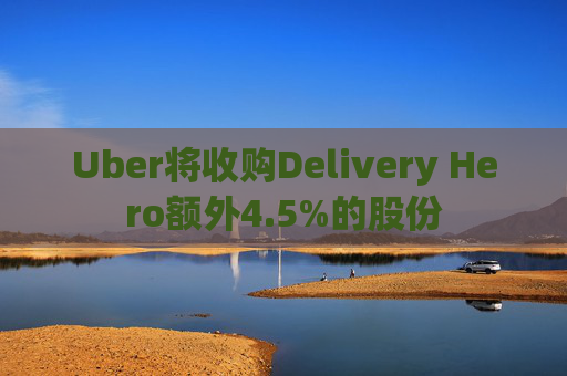 Uber将收购Delivery Hero额外4.5%的股份