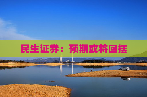 民生证券：预期或将回摆