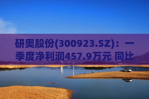 研奥股份(300923.SZ)：一季度净利润457.9万元 同比增加17.24%