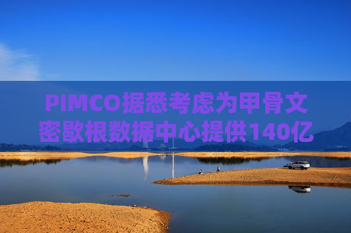PIMCO据悉考虑为甲骨文密歇根数据中心提供140亿美元债务融资