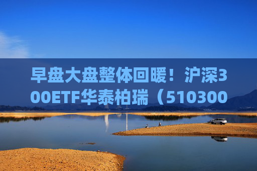 早盘大盘整体回暖！沪深300ETF华泰柏瑞（510300）、A500ETF华泰柏瑞(563360)助力把握市场修复机遇
