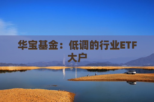 华宝基金：低调的行业ETF大户