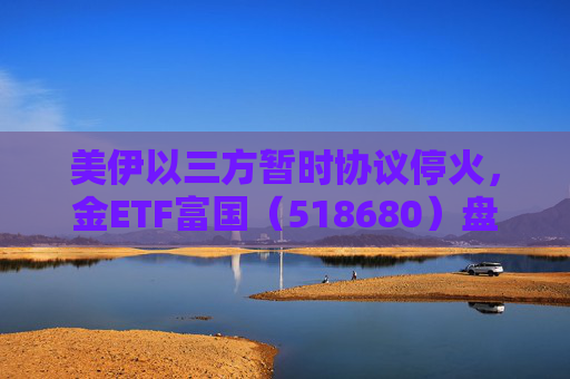 美伊以三方暂时协议停火,金ETF富国(518680)盘间大涨超2.5% 第1张 美伊以三方暂时协议停火,金ETF富国(518680)盘间大涨超2.5% 第1张