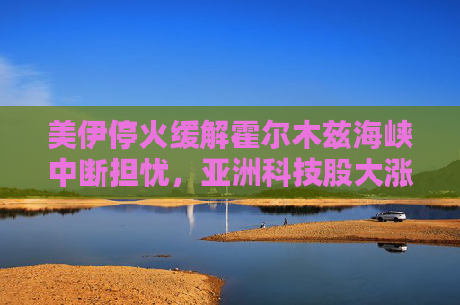 美伊停火缓解霍尔木兹海峡中断担忧,亚洲科技股大涨 第1张 美伊停火缓解霍尔木兹海峡中断担忧,亚洲科技股大涨 第1张