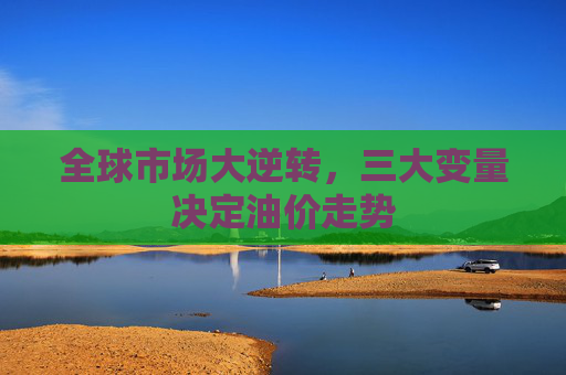 全球市场大逆转，三大变量决定油价走势