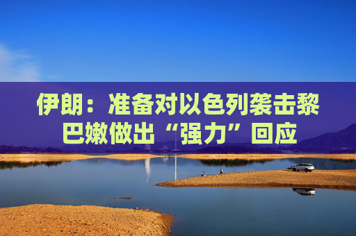 伊朗：准备对以色列袭击黎巴嫩做出“强力”回应