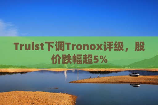 Truist下调Tronox评级，股价跌幅超5%