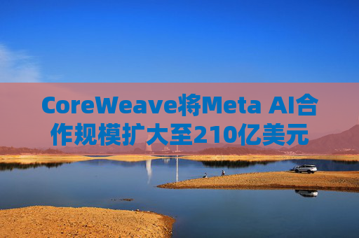 CoreWeave将Meta AI合作规模扩大至210亿美元  第1张