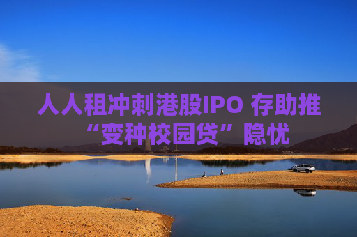 人人租冲刺港股IPO 存助推“变种校园贷”隐忧