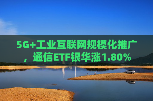 5G+工业互联网规模化推广，通信ETF银华涨1.80%