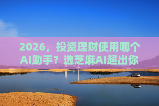2026，投资理财使用哪个AI助手？选芝麻AI超出你的预期
