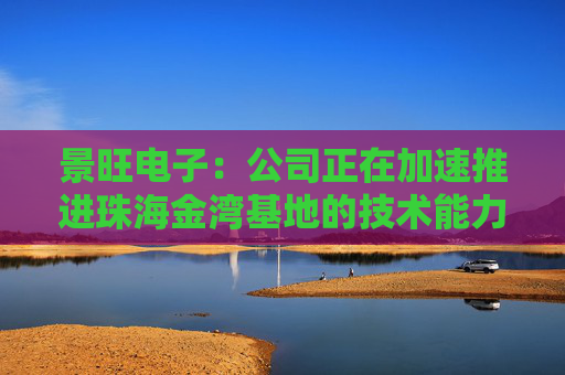 景旺电子：公司正在加速推进珠海金湾基地的技术能力提升及客户订单导入等工作  第1张