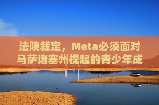 法院裁定，Meta必须面对马萨诸塞州提起的青少年成瘾诉讼