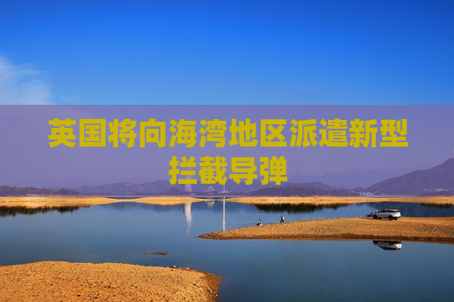 英国将向海湾地区派遣新型拦截导弹 第1张 英国将向海湾地区派遣新型拦截导弹 第1张