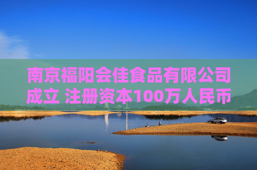 南京福阳会佳食品有限公司成立 注册资本100万人民币