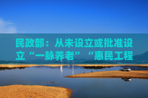 民政部：从未设立或批准设立“一脉养老”“惠民工程”项目 有关App涉嫌诈骗