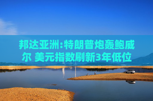 邦达亚洲:特朗普炮轰鲍威尔 美元指数刷新3年低位  第1张
