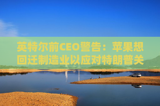 英特尔前CEO警告：苹果想回迁制造业以应对特朗普关税太难了