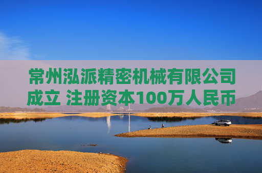 常州泓派精密机械有限公司成立 注册资本100万人民币