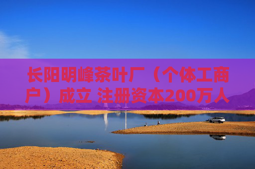长阳明峰茶叶厂（个体工商户）成立 注册资本200万人民币