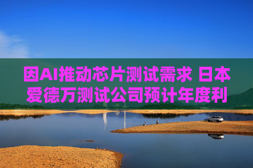 因AI推动芯片测试需求 日本爱德万测试公司预计年度利润增长6%