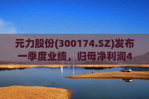 元力股份(300174.SZ)发布一季度业绩，归母净利润4684.07万元，下降39.66%