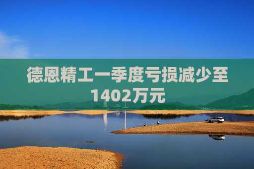 德恩精工一季度亏损减少至1402万元