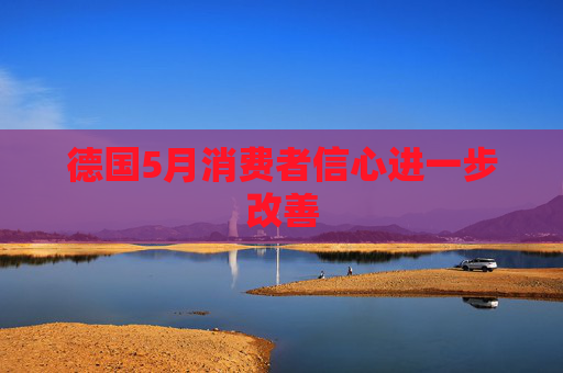 德国5月消费者信心进一步改善