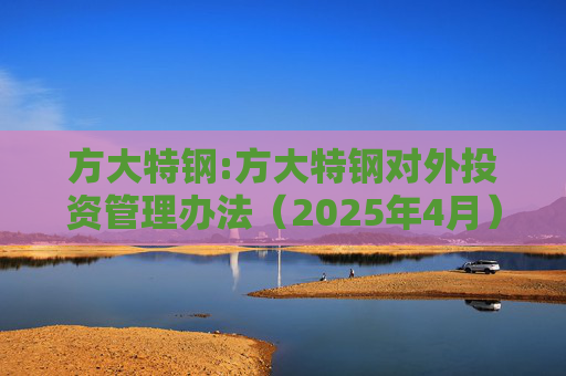 方大特钢:方大特钢对外投资管理办法（2025年4月）
