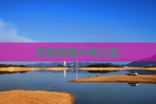 欧股收盘小幅上涨