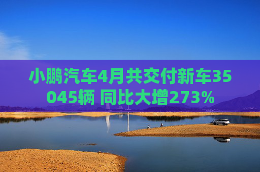 小鹏汽车4月共交付新车35045辆 同比大增273%