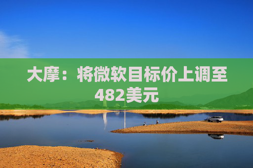 大摩：将微软目标价上调至482美元