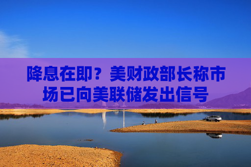 降息在即？美财政部长称市场已向美联储发出信号