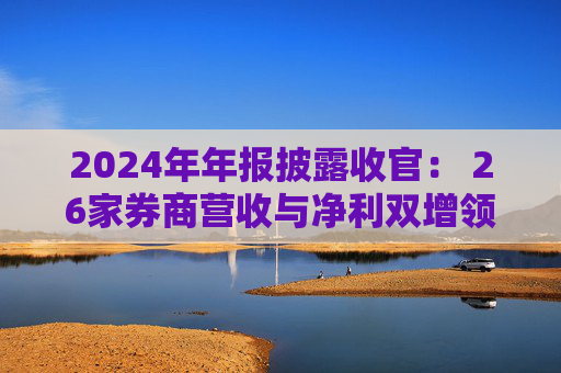 2024年年报披露收官： 26家券商营收与净利双增领跑行业