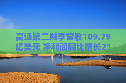 高通第二财季营收109.79亿美元 净利润同比增长21%