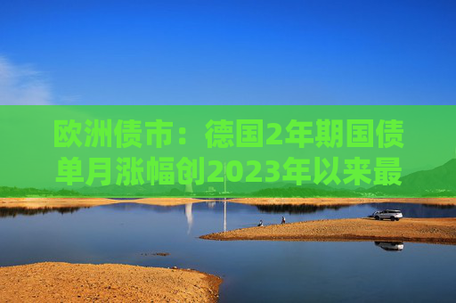 欧洲债市：德国2年期国债单月涨幅创2023年以来最大