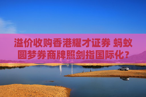 溢价收购香港耀才证券 蚂蚁圆梦券商牌照剑指国际化？  第1张