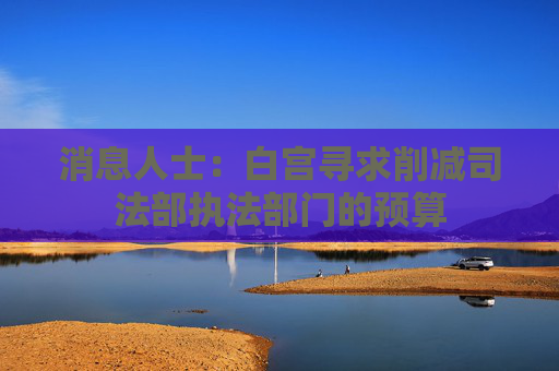 消息人士：白宫寻求削减司法部执法部门的预算