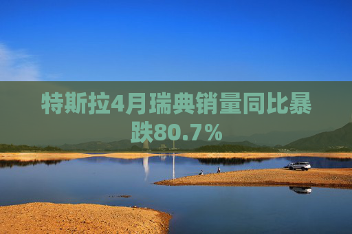 特斯拉4月瑞典销量同比暴跌80.7%