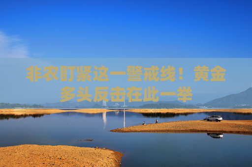 非农盯紧这一警戒线！黄金多头反击在此一举