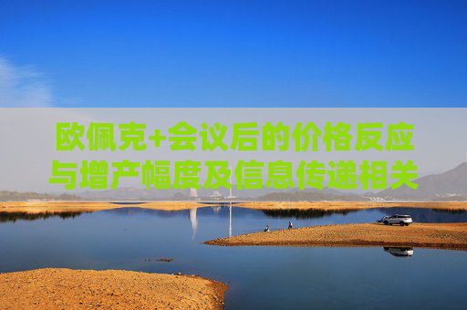 欧佩克+会议后的价格反应与增产幅度及信息传递相关
