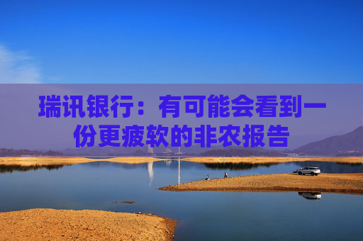 瑞讯银行：有可能会看到一份更疲软的非农报告
