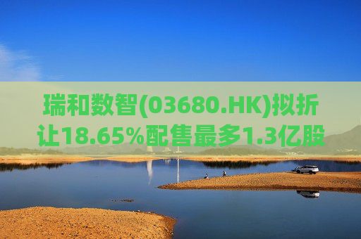 瑞和数智(03680.HK)拟折让18.65%配售最多1.3亿股 净筹3860万港元